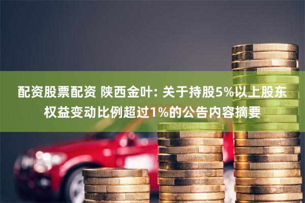 配资股票配资 陕西金叶: 关于持股5%以上股东权益变动比例超过1%的公告内容摘要