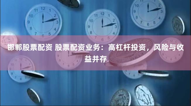 邯郸股票配资 股票配资业务：高杠杆投资，风险与收益并存