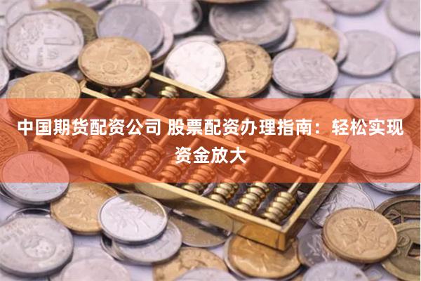 中国期货配资公司 股票配资办理指南：轻松实现资金放大