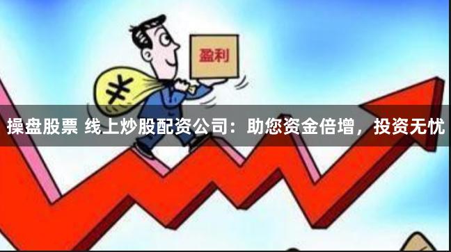 操盘股票 线上炒股配资公司：助您资金倍增，投资无忧