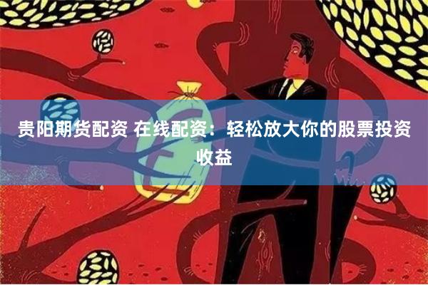 贵阳期货配资 在线配资：轻松放大你的股票投资收益