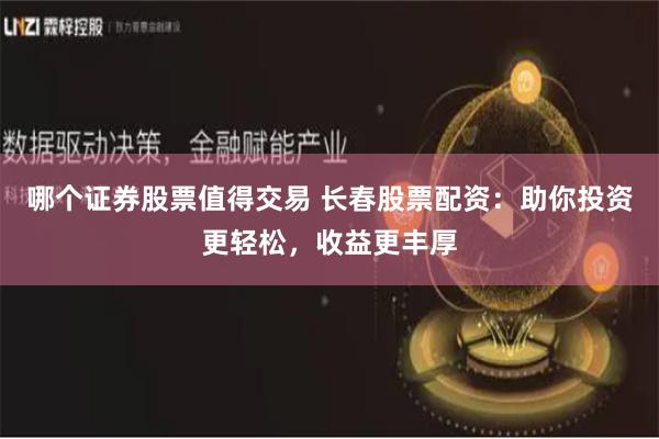 哪个证券股票值得交易 长春股票配资：助你投资更轻松，收益更丰厚