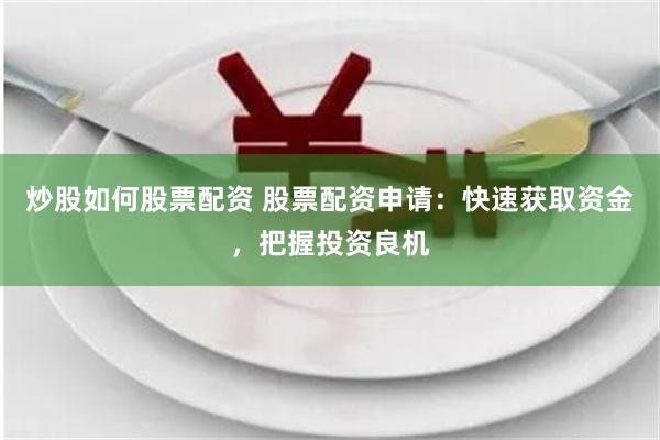 炒股如何股票配资 股票配资申请：快速获取资金，把握投资良机