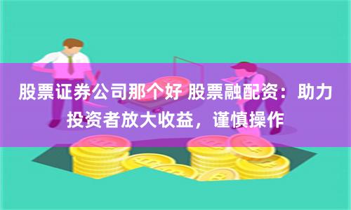 股票证券公司那个好 股票融配资：助力投资者放大收益，谨慎操作